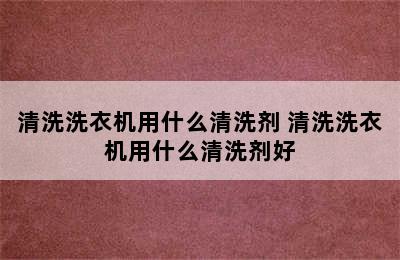 清洗洗衣机用什么清洗剂 清洗洗衣机用什么清洗剂好